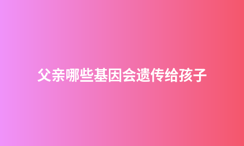 父亲哪些基因会遗传给孩子