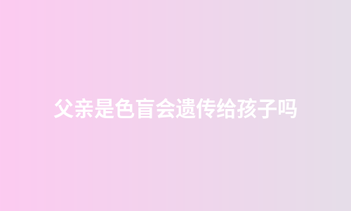 父亲是色盲会遗传给孩子吗