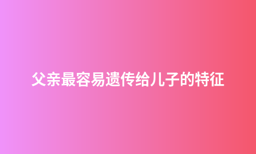 父亲最容易遗传给儿子的特征