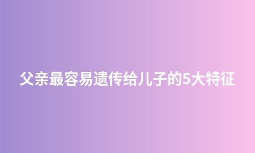 父亲最容易遗传给儿子的5大特征
