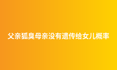 父亲狐臭母亲没有遗传给女儿概率