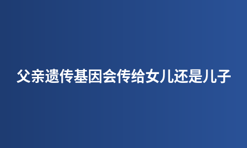 父亲遗传基因会传给女儿还是儿子