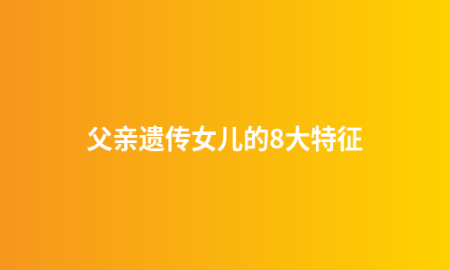 父亲遗传女儿的8大特征
