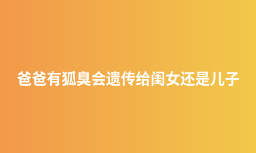 爸爸有狐臭会遗传给闺女还是儿子