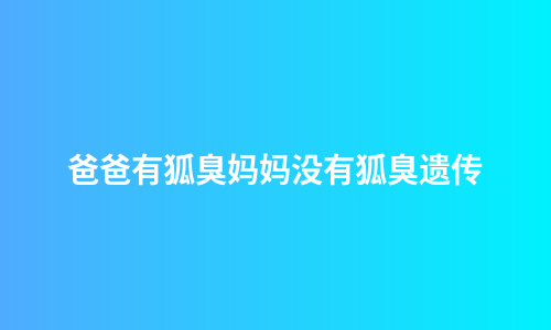 爸爸有狐臭妈妈没有狐臭遗传
