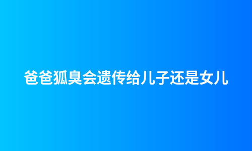 爸爸狐臭会遗传给儿子还是女儿