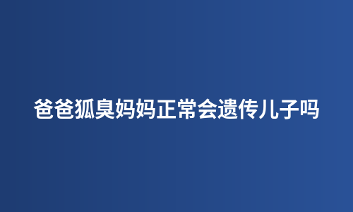 爸爸狐臭妈妈正常会遗传儿子吗