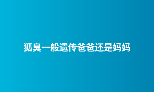 狐臭一般遗传爸爸还是妈妈