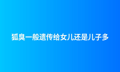 狐臭一般遗传给女儿还是儿子多