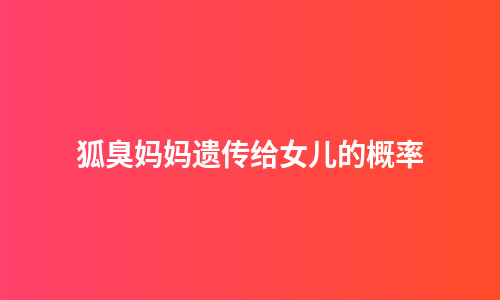 狐臭妈妈遗传给女儿的概率