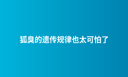 狐臭的遗传规律也太可怕了