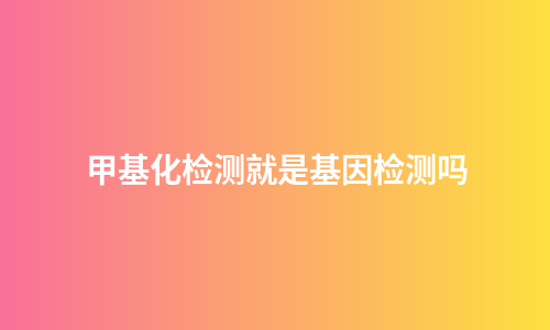 甲基化检测就是基因检测吗