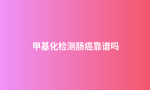 甲基化检测肠癌靠谱吗