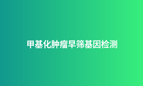 甲基化肿瘤早筛基因检测