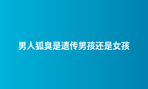 男人狐臭是遗传男孩还是女孩