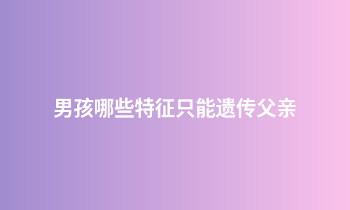 男孩哪些特征只能遗传父亲