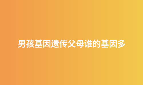男孩基因遗传父母谁的基因多