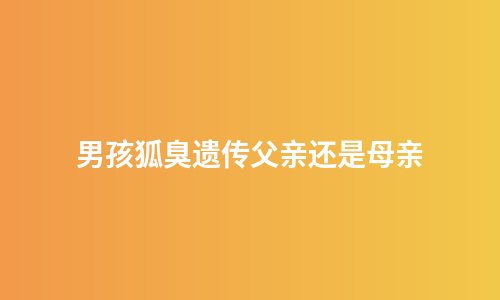 男孩狐臭遗传父亲还是母亲