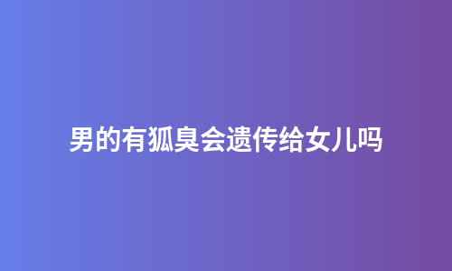 男的有狐臭会遗传给女儿吗
