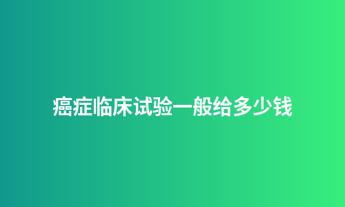 癌症临床试验一般给多少钱