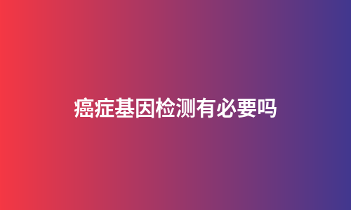 癌症基因检测有必要吗