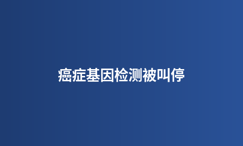 癌症基因检测被叫停