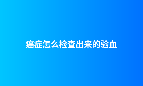 癌症怎么检查出来的验血