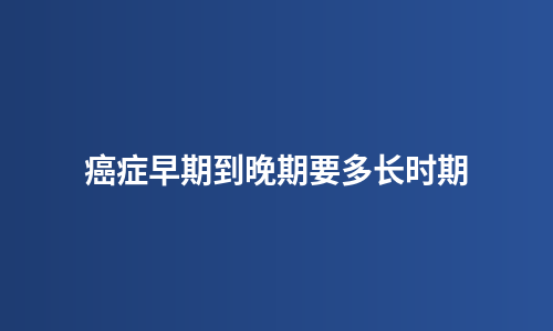 癌症早期到晚期要多长时期