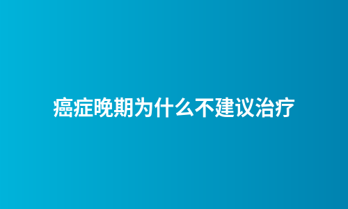 癌症晚期为什么不建议治疗