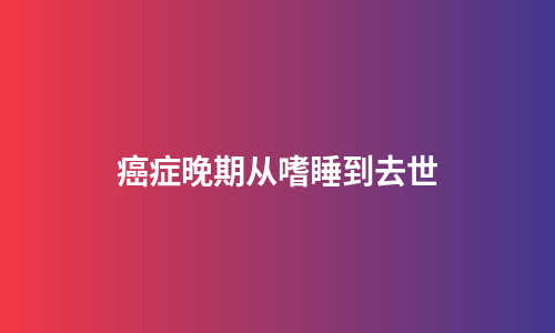 癌症晚期从嗜睡到去世