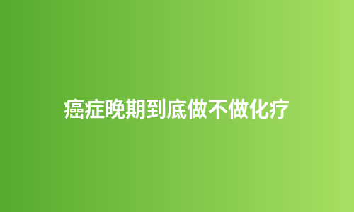 癌症晚期到底做不做化疗