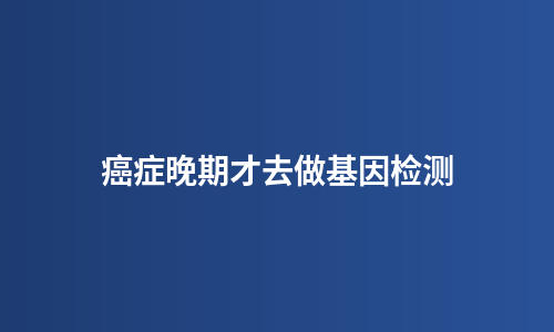 癌症晚期才去做基因检测