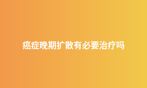 癌症晚期扩散有必要治疗吗