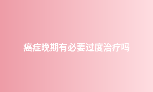 癌症晚期有必要过度治疗吗