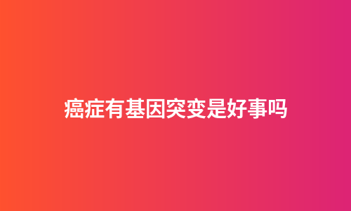 癌症有基因突变是好事吗
