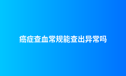 癌症查血常规能查出异常吗