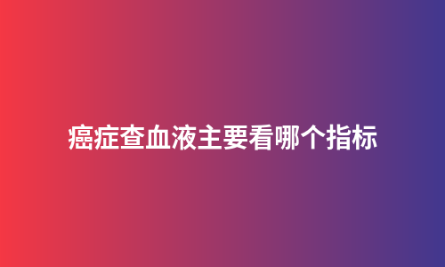 癌症查血液主要看哪个指标