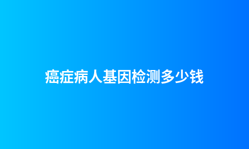 癌症病人基因检测多少钱