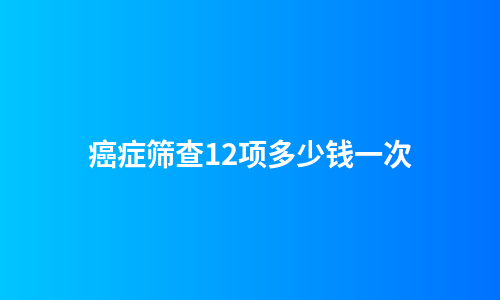 癌症筛查12项多少钱一次