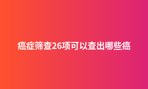 癌症筛查26项可以查出哪些癌