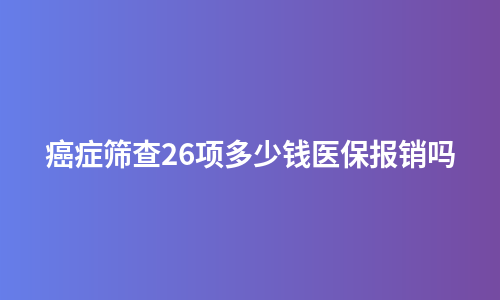癌症筛查26项多少钱医保报销吗
