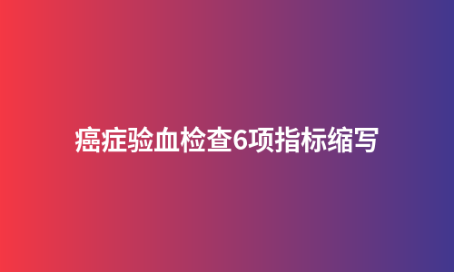 癌症验血检查6项指标缩写