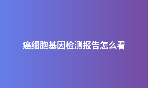 癌细胞基因检测报告怎么看