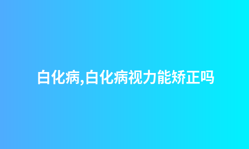 白化病,白化病视力能矫正吗