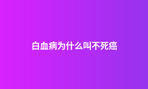 白血病为什么叫不死癌