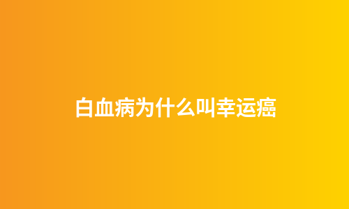 白血病为什么叫幸运癌