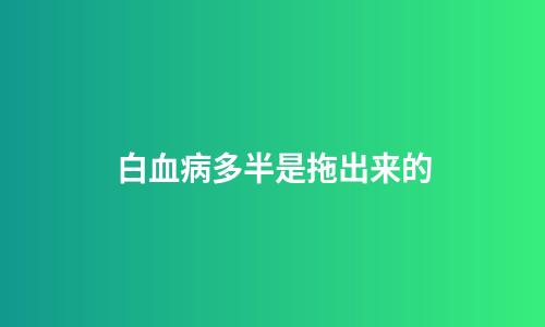 白血病多半是拖出来的