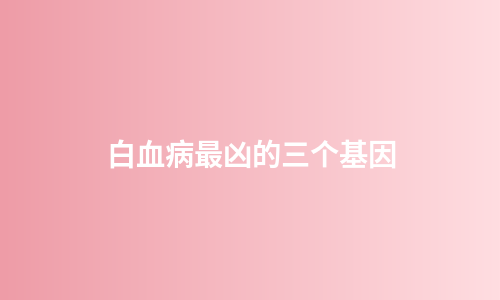 白血病最凶的三个基因