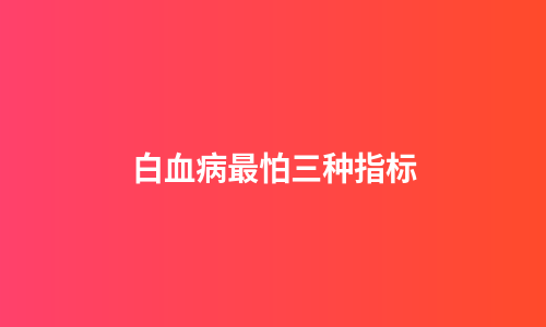 白血病最怕三种指标