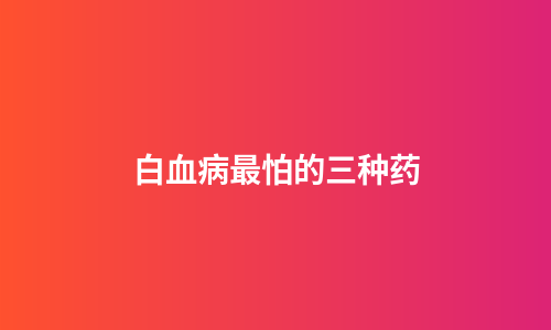 白血病最怕的三种药